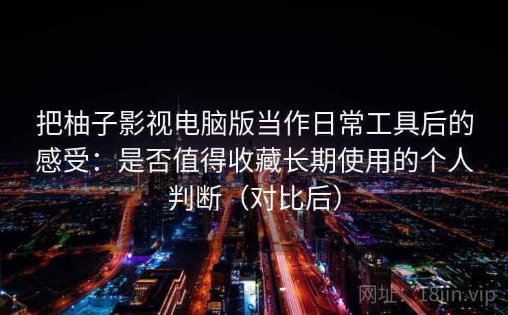 把柚子影视电脑版当作日常工具后的感受：是否值得收藏长期使用的个人判断（对比后）
