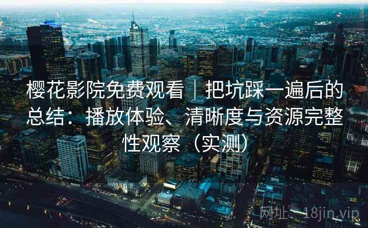 樱花影院免费观看｜把坑踩一遍后的总结：播放体验、清晰度与资源完整性观察（实测）