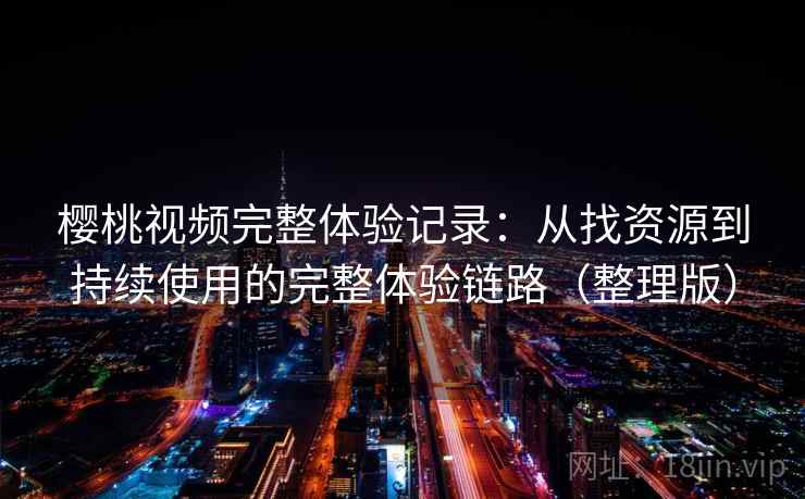 樱桃视频完整体验记录:从找资源到持续使用的完整体验链路(整理版) 樱桃视频完整体验记录:从找资源到持续使用的完整体验链路(整理版)