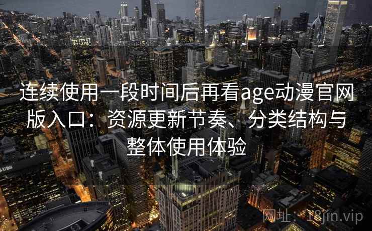连续使用一段时间后再看age动漫官网版入口：资源更新节奏、分类结构与整体使用体验