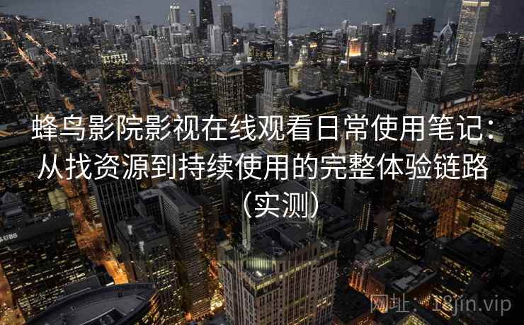 蜂鸟影院影视在线观看日常使用笔记：从找资源到持续使用的完整体验链路（实测）