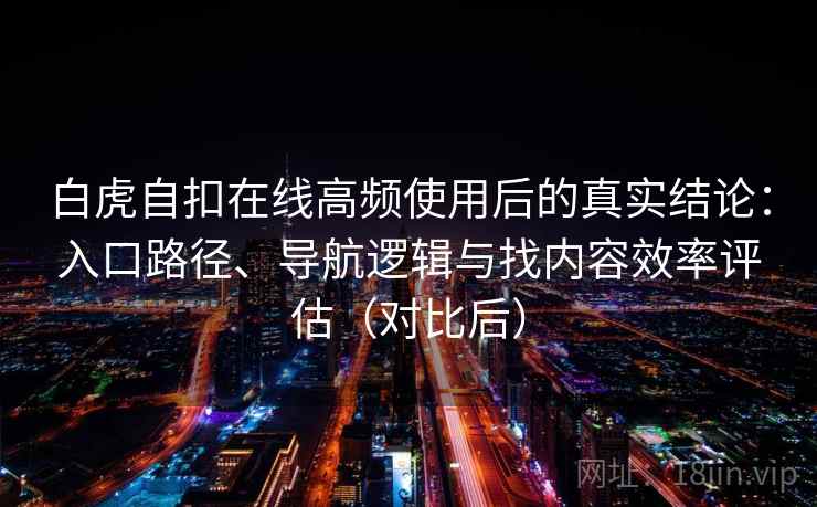 白虎自扣在线高频使用后的真实结论：入口路径、导航逻辑与找内容效率评估（对比后）