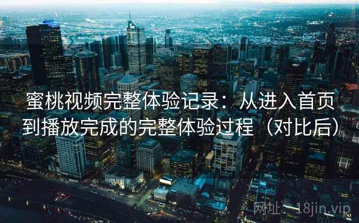 蜜桃视频完整体验记录：从进入首页到播放完成的完整体验过程（对比后）