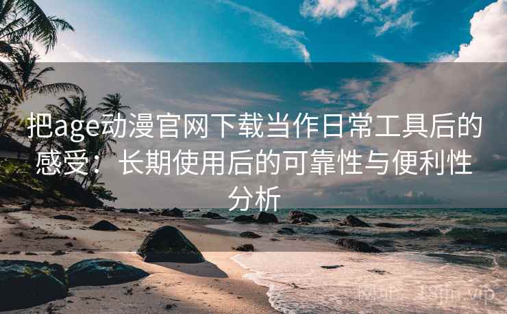 把age动漫官网下载当作日常工具后的感受：长期使用后的可靠性与便利性分析