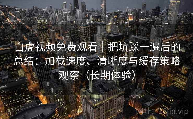 白虎视频免费观看｜把坑踩一遍后的总结：加载速度、清晰度与缓存策略观察（长期体验）