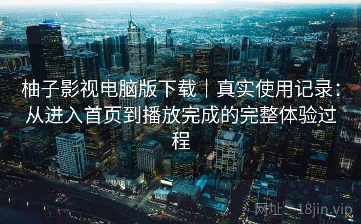 柚子影视电脑版下载｜真实使用记录：从进入首页到播放完成的完整体验过程