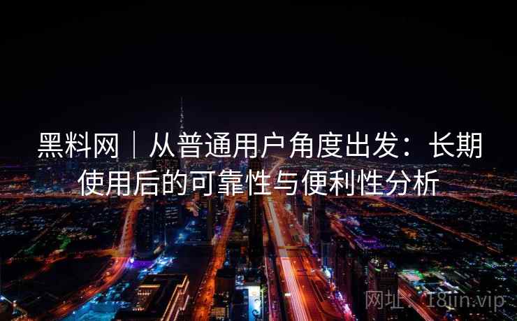 黑料网｜从普通用户角度出发：长期使用后的可靠性与便利性分析