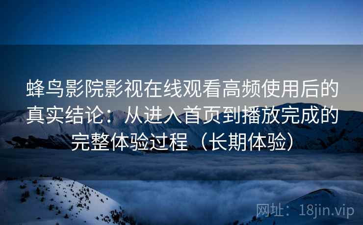 蜂鸟影院影视在线观看高频使用后的真实结论:从进入首页到播放完成的完整体验过程(长期体验) 蜂鸟影院影视在线观看高频使用后的真实结论:从进入首页到播放完成的完整体验过程(长期体验)