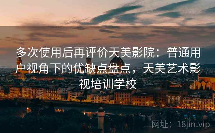 多次使用后再评价天美影院：普通用户视角下的优缺点盘点，天美艺术影视培训学校