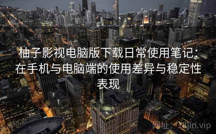 柚子影视电脑版下载日常使用笔记：在手机与电脑端的使用差异与稳定性表现
