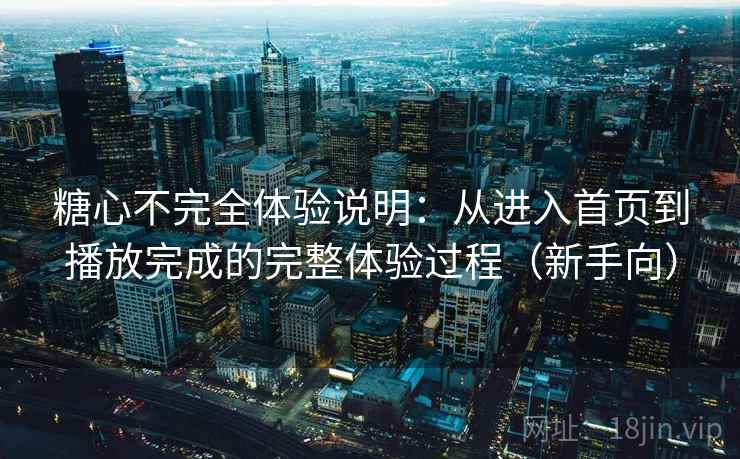 糖心不完全体验说明:从进入首页到播放完成的完整体验过程(新手向) 糖心不完全体验说明:从进入首页到播放完成的完整体验过程(新手向)