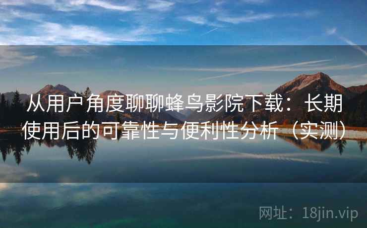从用户角度聊聊蜂鸟影院下载:长期使用后的可靠性与便利性分析(实测) 从用户角度聊聊蜂鸟影院下载:长期使用后的可靠性与便利性分析(实测)