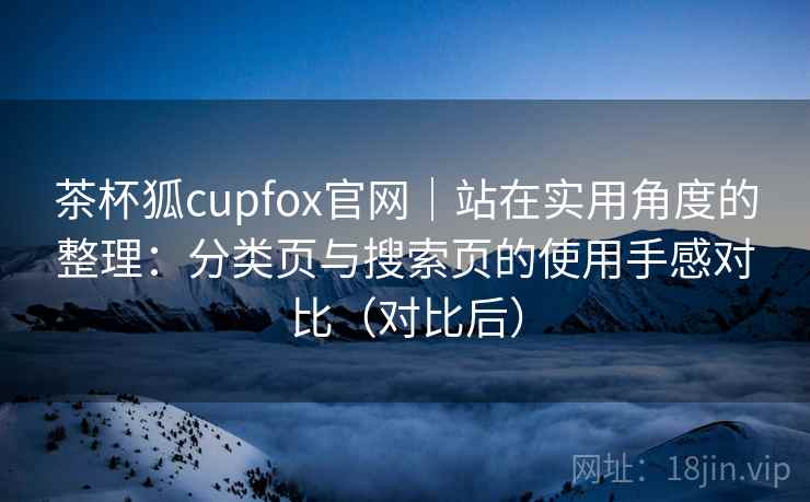 茶杯狐cupfox官网｜站在实用角度的整理：分类页与搜索页的使用手感对比（对比后）