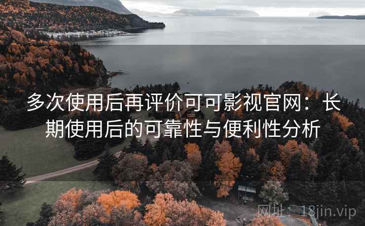 多次使用后再评价可可影视官网：长期使用后的可靠性与便利性分析