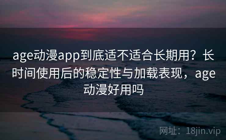 age动漫app到底适不适合长期用?长时间使用后的稳定性与加载表现,age动漫好用吗 age动漫app到底适不适合长期用?长时间使用后的稳定性与加载表现,age动漫好用吗