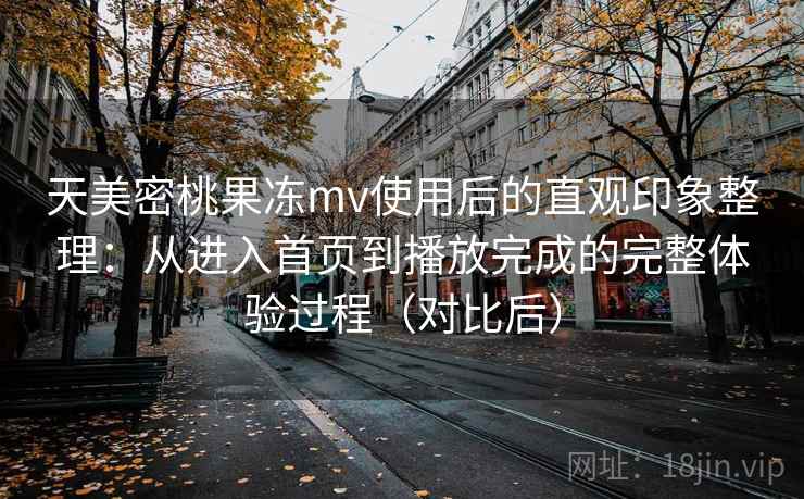 天美密桃果冻mv使用后的直观印象整理:从进入首页到播放完成的完整体验过程(对比后) 天美密桃果冻mv使用后的直观印象整理:从进入首页到播放完成的完整体验过程(对比后)