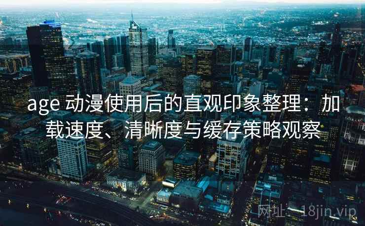 age 动漫使用后的直观印象整理:加载速度、清晰度与缓存策略观察 age 动漫使用后的直观印象整理:加载速度、清晰度与缓存策略观察