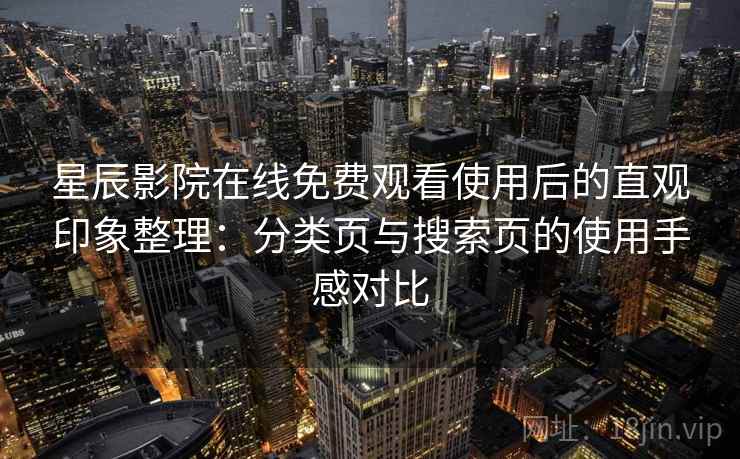 星辰影院在线免费观看使用后的直观印象整理：分类页与搜索页的使用手感对比