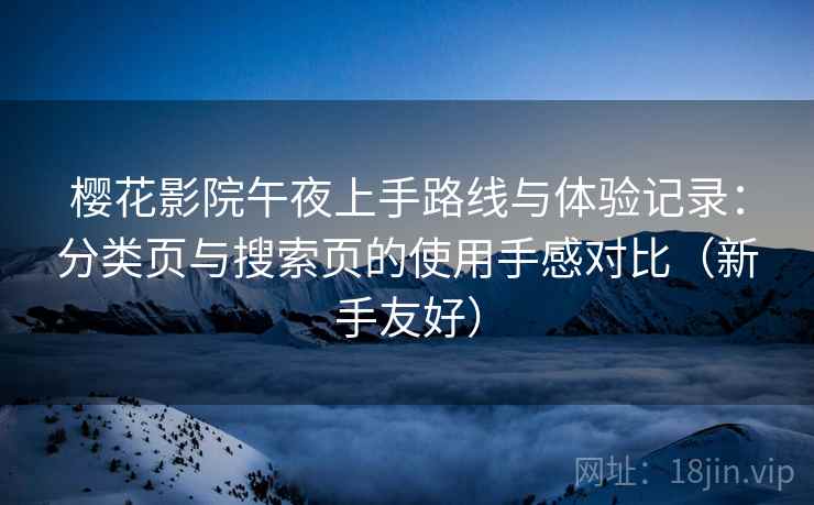 樱花影院午夜上手路线与体验记录：分类页与搜索页的使用手感对比（新手友好）