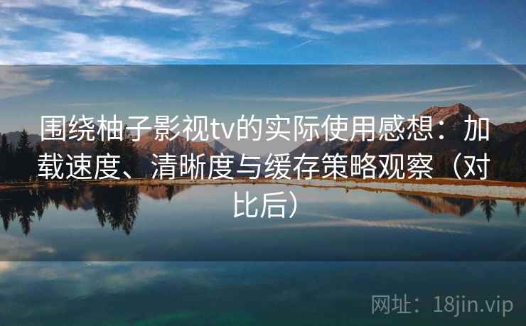 围绕柚子影视tv的实际使用感想：加载速度、清晰度与缓存策略观察（对比后）