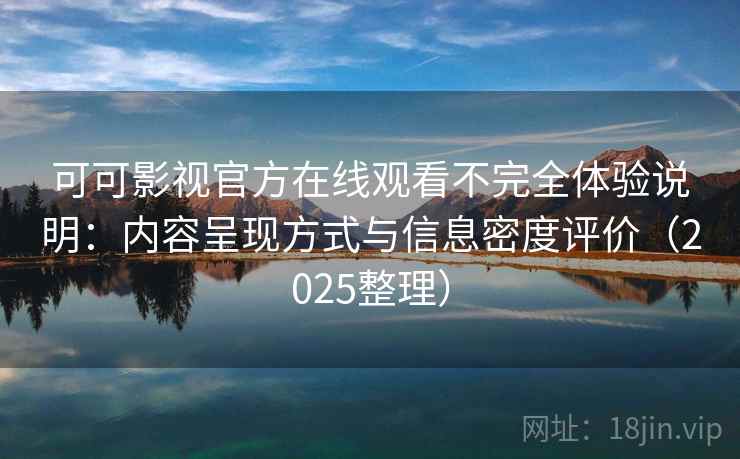 可可影视官方在线观看不完全体验说明：内容呈现方式与信息密度评价（2025整理）
