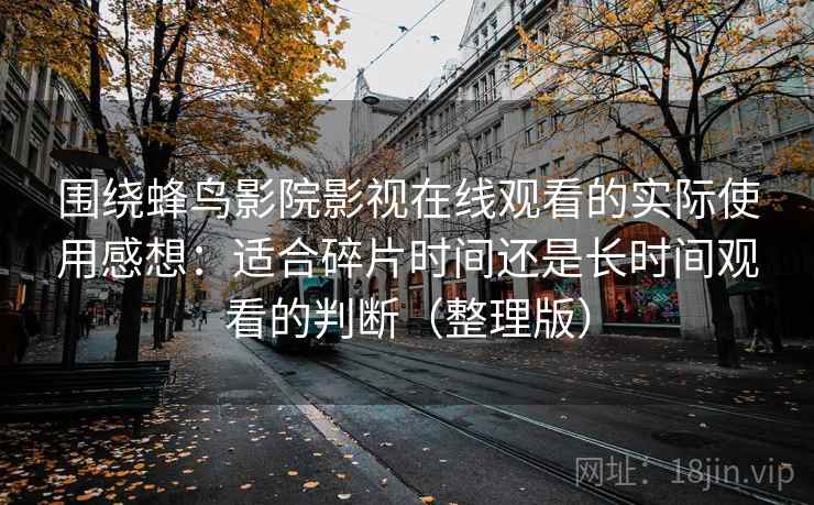 围绕蜂鸟影院影视在线观看的实际使用感想：适合碎片时间还是长时间观看的判断（整理版）