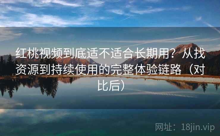 红桃视频到底适不适合长期用？从找资源到持续使用的完整体验链路（对比后）