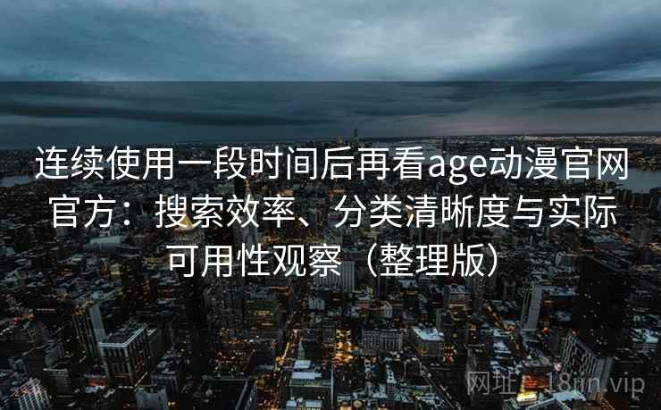 连续使用一段时间后再看age动漫官网官方:搜索效率、分类清晰度与实际可用性观察(整理版) 连续使用一段时间后再看age动漫官网官方:搜索效率、分类清晰度与实际可用性观察(整理版)