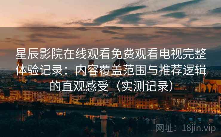 星辰影院在线观看免费观看电视完整体验记录：内容覆盖范围与推荐逻辑的直观感受（实测记录）