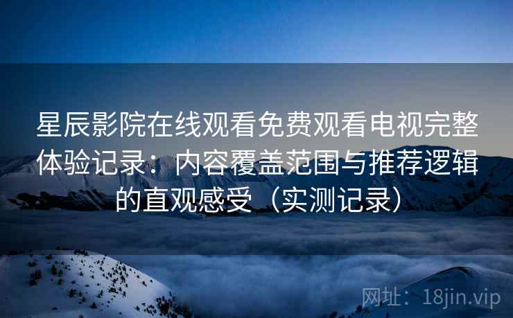 星辰影院在线观看免费观看电视完整体验记录：内容覆盖范围与推荐逻辑的直观感受（实测记录）