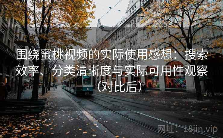 围绕蜜桃视频的实际使用感想：搜索效率、分类清晰度与实际可用性观察（对比后）