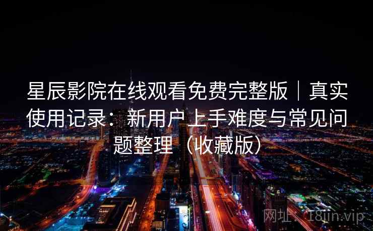 星辰影院在线观看免费完整版｜真实使用记录：新用户上手难度与常见问题整理（收藏版）