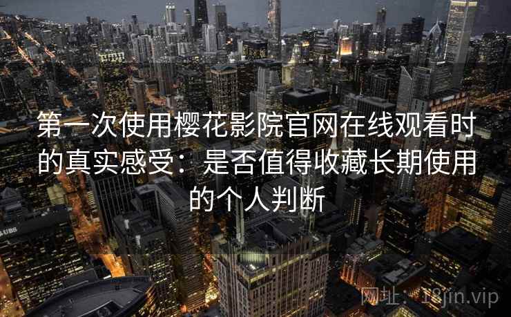 第一次使用樱花影院官网在线观看时的真实感受：是否值得收藏长期使用的个人判断