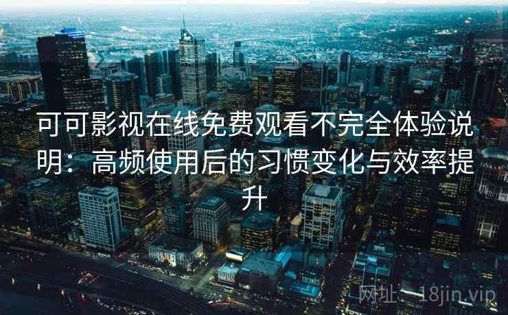 可可影视在线免费观看不完全体验说明：高频使用后的习惯变化与效率提升