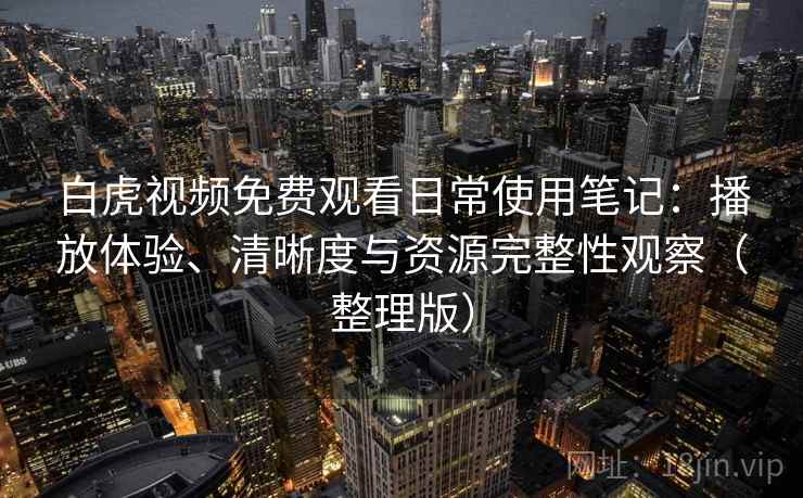 白虎视频免费观看日常使用笔记：播放体验、清晰度与资源完整性观察（整理版）