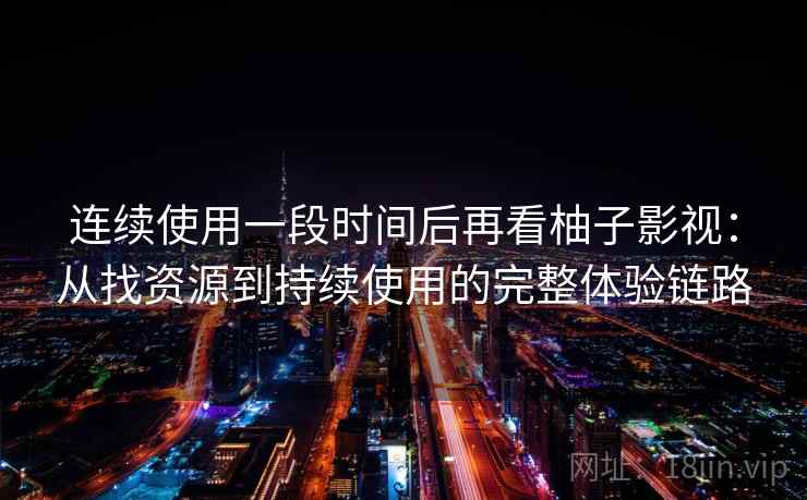 连续使用一段时间后再看柚子影视：从找资源到持续使用的完整体验链路