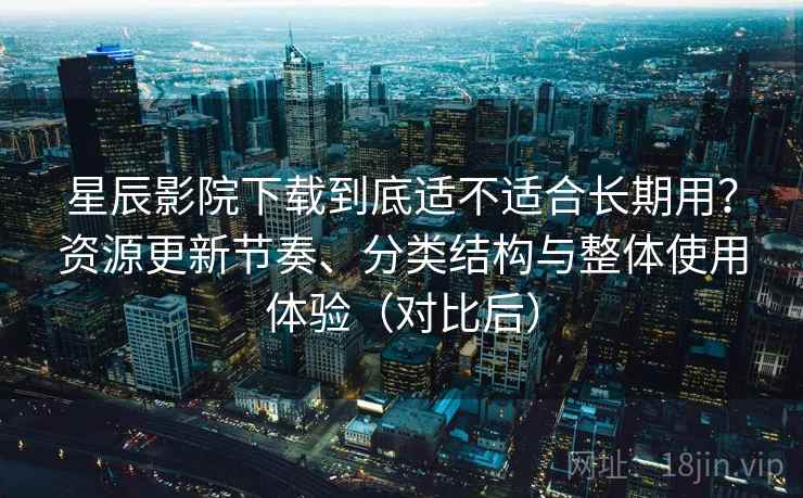 星辰影院下载到底适不适合长期用？资源更新节奏、分类结构与整体使用体验（对比后）
