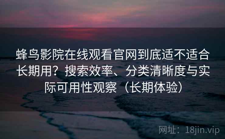 蜂鸟影院在线观看官网到底适不适合长期用？搜索效率、分类清晰度与实际可用性观察（长期体验）