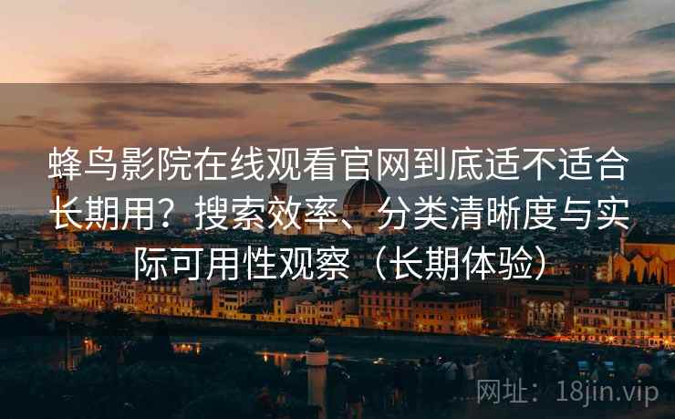 蜂鸟影院在线观看官网到底适不适合长期用？搜索效率、分类清晰度与实际可用性观察（长期体验）