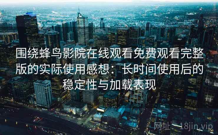 围绕蜂鸟影院在线观看免费观看完整版的实际使用感想：长时间使用后的稳定性与加载表现