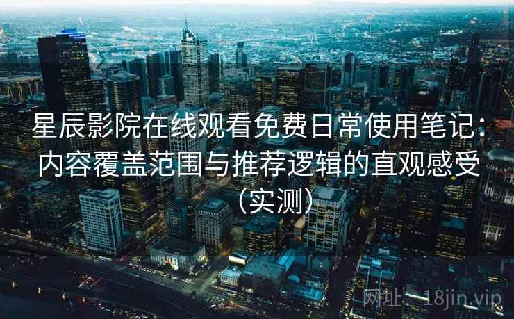 星辰影院在线观看免费日常使用笔记：内容覆盖范围与推荐逻辑的直观感受（实测）
