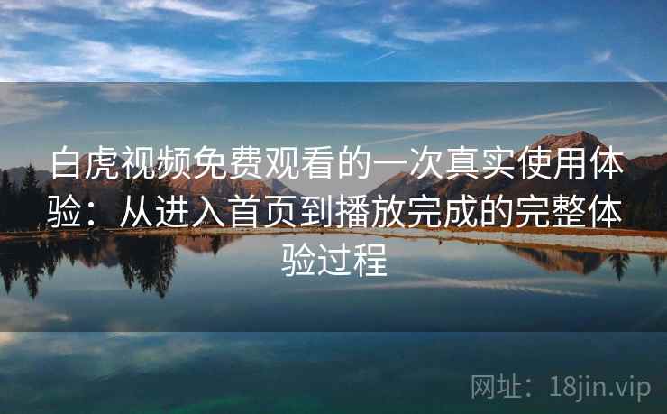 白虎视频免费观看的一次真实使用体验：从进入首页到播放完成的完整体验过程
