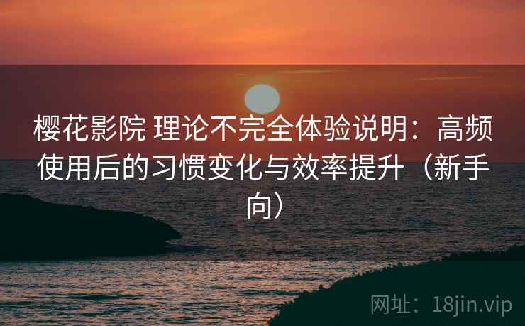 樱花影院 理论不完全体验说明：高频使用后的习惯变化与效率提升（新手向）