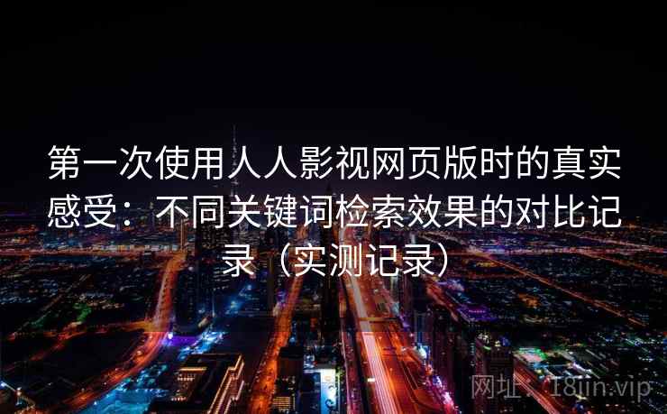 第一次使用人人影视网页版时的真实感受：不同关键词检索效果的对比记录（实测记录）