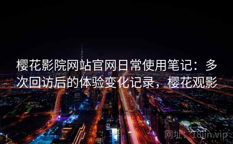樱花影院网站官网日常使用笔记：多次回访后的体验变化记录，樱花观影