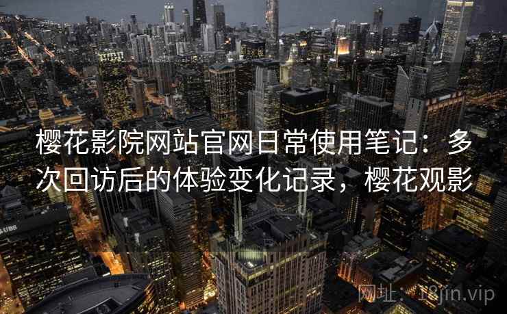樱花影院网站官网日常使用笔记：多次回访后的体验变化记录，樱花观影