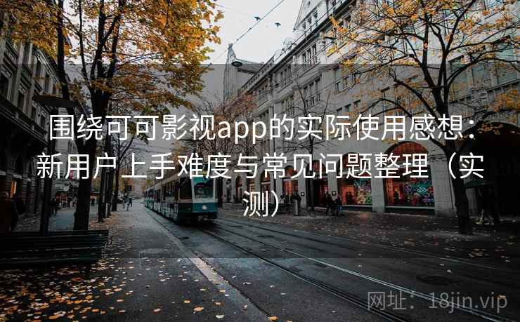 围绕可可影视app的实际使用感想：新用户上手难度与常见问题整理（实测）