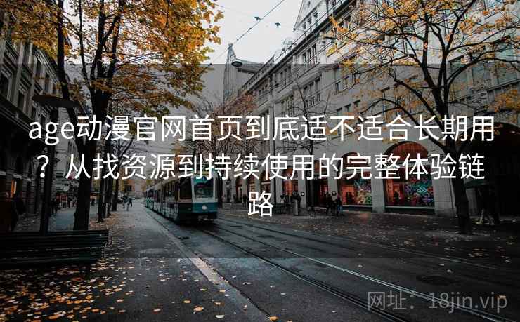 age动漫官网首页到底适不适合长期用？从找资源到持续使用的完整体验链路