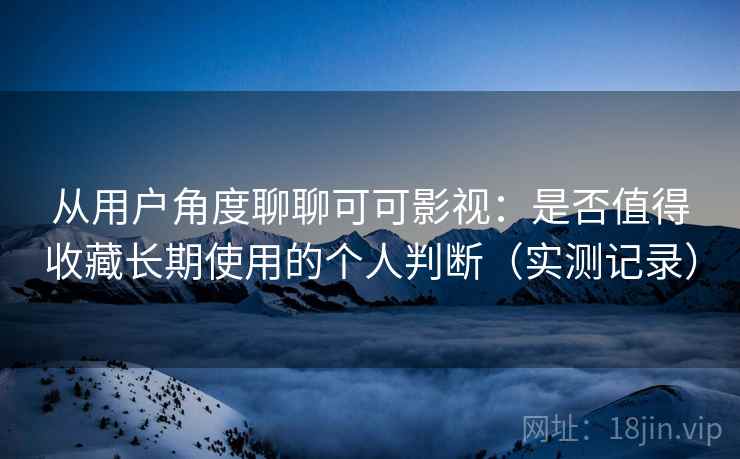 从用户角度聊聊可可影视:是否值得收藏长期使用的个人判断(实测记录) 从用户角度聊聊可可影视:是否值得收藏长期使用的个人判断(实测记录)