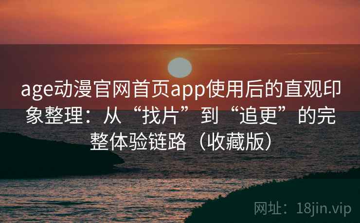 age动漫官网首页app使用后的直观印象整理:从“找片”到“追更”的完整体验链路(收藏版) age动漫官网首页app使用后的直观印象整理:从“找片”到“追更”的完整体验链路(收藏版)